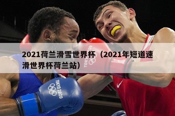 2021荷兰滑雪世界杯（2021年短道速滑世界杯荷兰站）