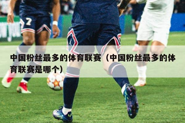 中国粉丝最多的体育联赛（中国粉丝最多的体育联赛是哪个）