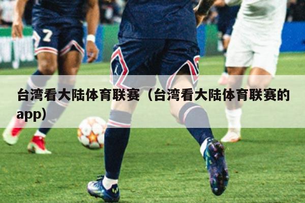 台湾看大陆体育联赛（台湾看大陆体育联赛的app）