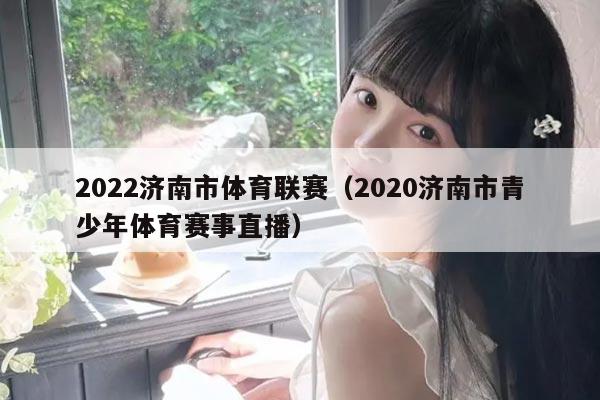 2022济南市体育联赛（2020济南市青少年体育赛事直播）