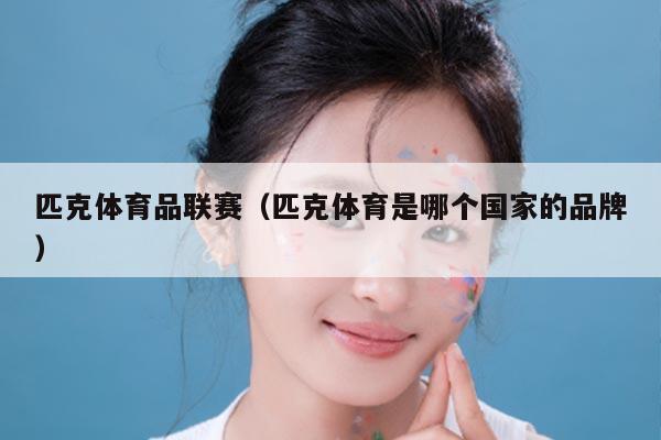 匹克体育品联赛（匹克体育是哪个国家的品牌）