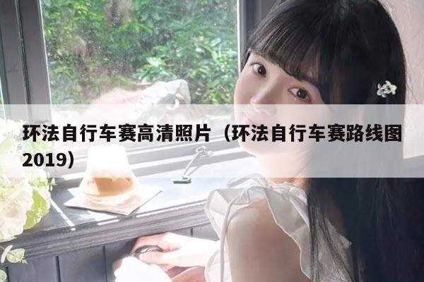 环法自行车赛高清照片（环法自行车赛路线图2019）