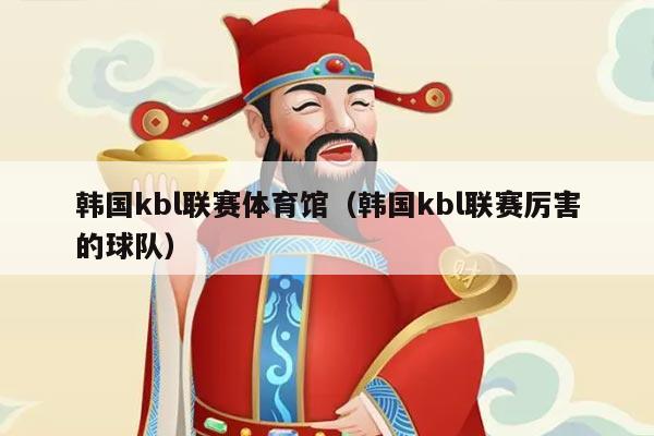 韩国kbl联赛体育馆（韩国kbl联赛厉害的球队）