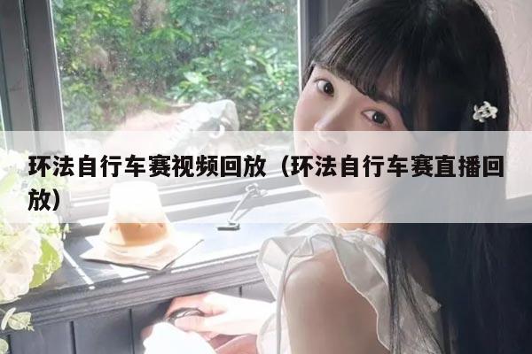 环法自行车赛视频回放（环法自行车赛直播回放）