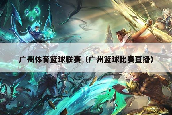 广州体育篮球联赛（广州篮球比赛直播）