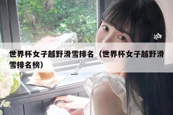 世界杯女子越野滑雪排名（世界杯女子越野滑雪排名榜）