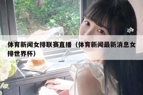 体育新闻女排联赛直播（体育新闻最新消息女排世界杯）