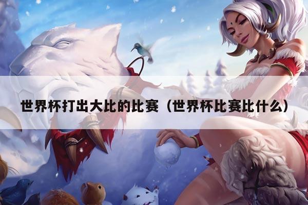 世界杯打出大比的比赛（世界杯比赛比什么）
