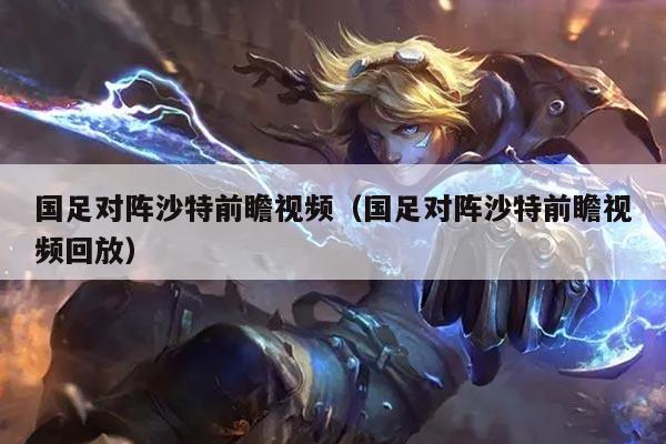 国足对阵沙特前瞻视频（国足对阵沙特前瞻视频回放）
