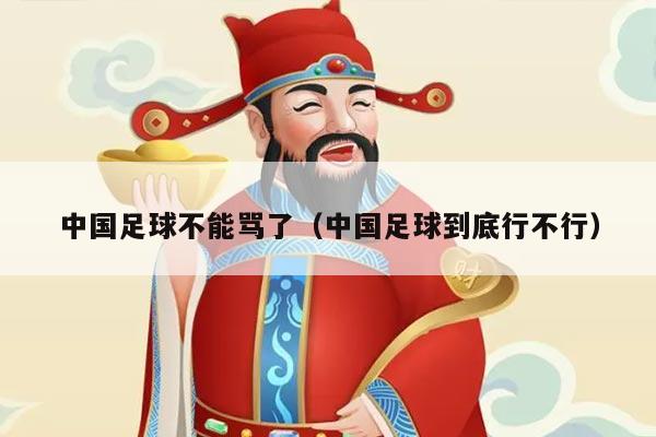 中国足球不能骂了（中国足球到底行不行）