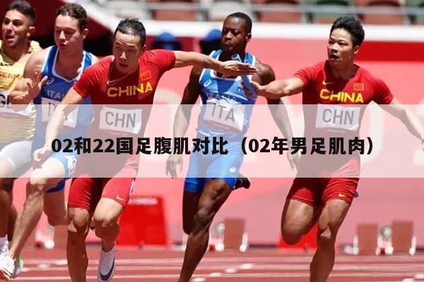 02和22国足腹肌对比（02年男足肌肉）