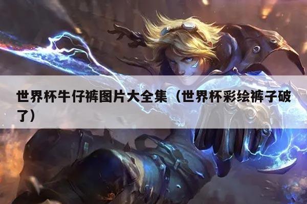 世界杯牛仔裤图片大全集（世界杯彩绘裤子破了）