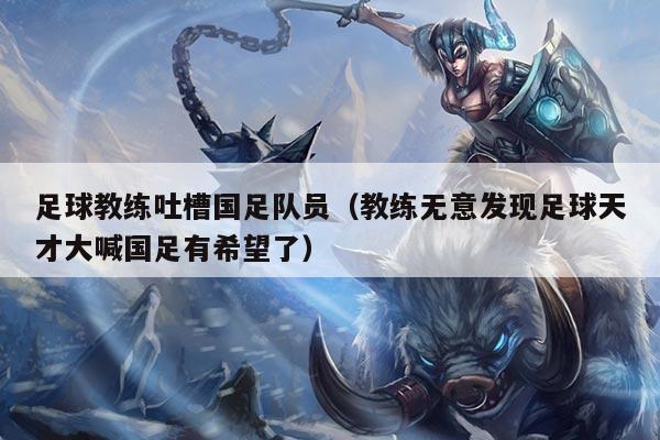 足球教练吐槽国足队员（教练无意发现足球天才大喊国足有希望了）