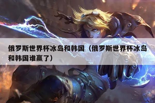 俄罗斯世界杯冰岛和韩国（俄罗斯世界杯冰岛和韩国谁赢了）