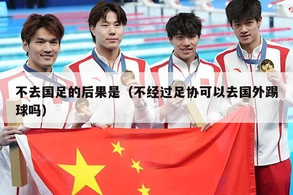 不去国足的后果是（不经过足协可以去国外踢球吗）