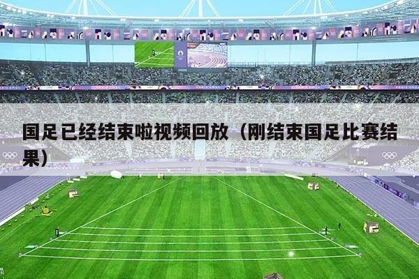 国足已经结束啦视频回放（刚结束国足比赛结果）