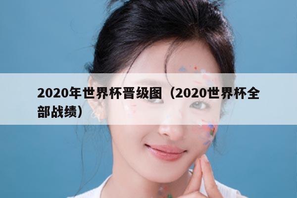 2020年世界杯晋级图（2020世界杯全部战绩）