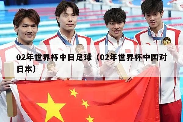 02年世界杯中日足球（02年世界杯中国对日本）