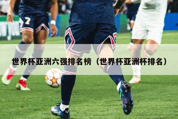 世界杯亚洲六强排名榜（世界杯亚洲杯排名）