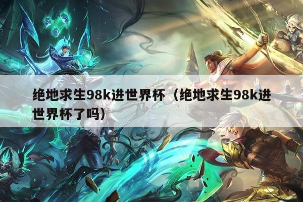 绝地求生98k进世界杯（绝地求生98k进世界杯了吗）